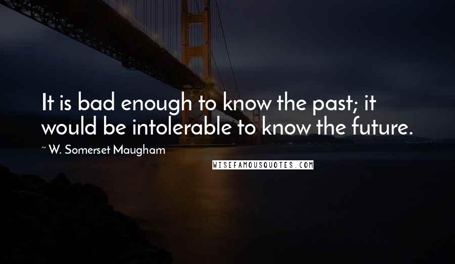 W. Somerset Maugham Quotes: It is bad enough to know the past; it would be intolerable to know the future.