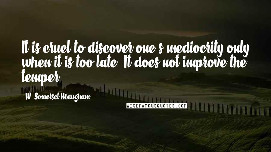 W. Somerset Maugham Quotes: It is cruel to discover one's mediocrity only when it is too late. It does not improve the temper.