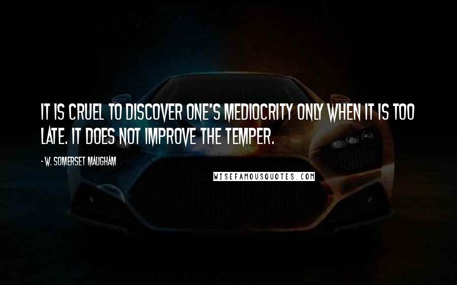 W. Somerset Maugham Quotes: It is cruel to discover one's mediocrity only when it is too late. It does not improve the temper.