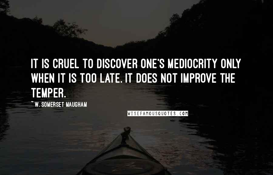 W. Somerset Maugham Quotes: It is cruel to discover one's mediocrity only when it is too late. It does not improve the temper.