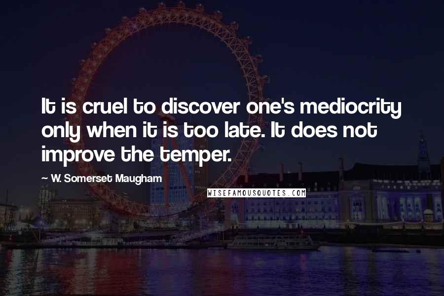 W. Somerset Maugham Quotes: It is cruel to discover one's mediocrity only when it is too late. It does not improve the temper.