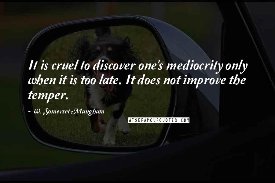 W. Somerset Maugham Quotes: It is cruel to discover one's mediocrity only when it is too late. It does not improve the temper.