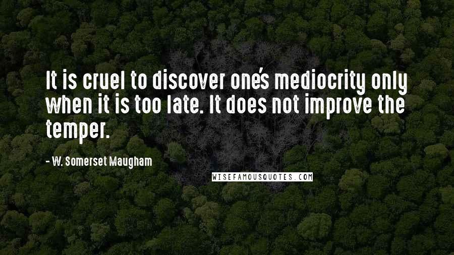 W. Somerset Maugham Quotes: It is cruel to discover one's mediocrity only when it is too late. It does not improve the temper.