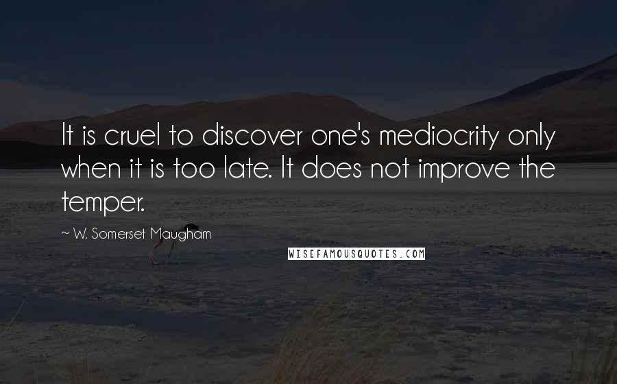 W. Somerset Maugham Quotes: It is cruel to discover one's mediocrity only when it is too late. It does not improve the temper.