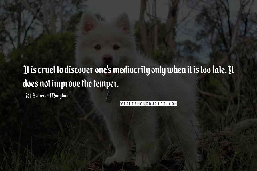 W. Somerset Maugham Quotes: It is cruel to discover one's mediocrity only when it is too late. It does not improve the temper.