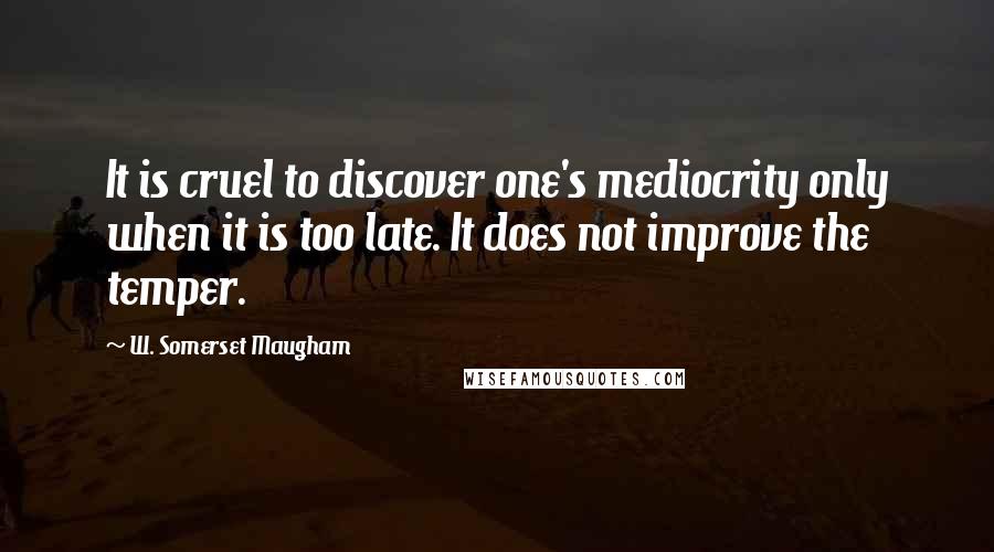 W. Somerset Maugham Quotes: It is cruel to discover one's mediocrity only when it is too late. It does not improve the temper.