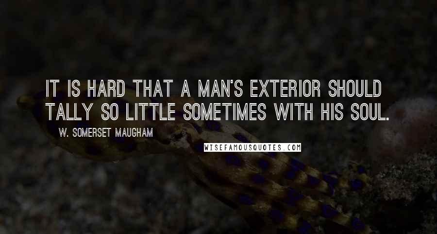 W. Somerset Maugham Quotes: It is hard that a man's exterior should tally so little sometimes with his soul.