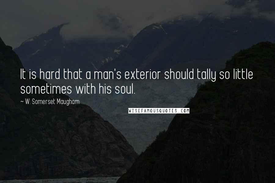 W. Somerset Maugham Quotes: It is hard that a man's exterior should tally so little sometimes with his soul.