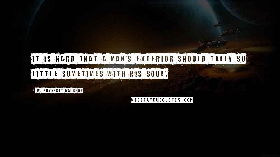 W. Somerset Maugham Quotes: It is hard that a man's exterior should tally so little sometimes with his soul.