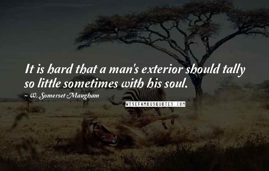 W. Somerset Maugham Quotes: It is hard that a man's exterior should tally so little sometimes with his soul.