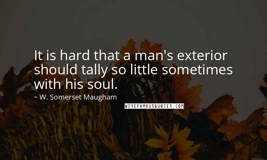W. Somerset Maugham Quotes: It is hard that a man's exterior should tally so little sometimes with his soul.