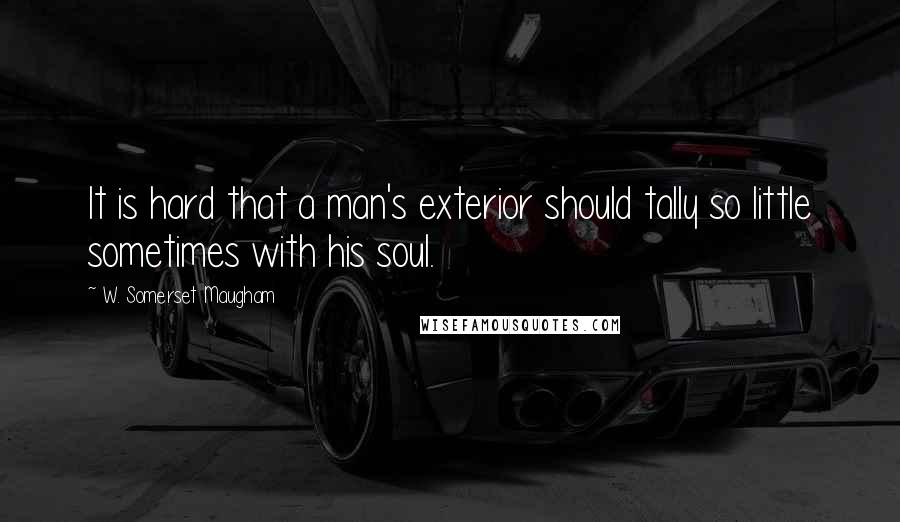 W. Somerset Maugham Quotes: It is hard that a man's exterior should tally so little sometimes with his soul.