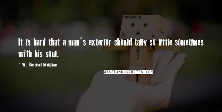W. Somerset Maugham Quotes: It is hard that a man's exterior should tally so little sometimes with his soul.