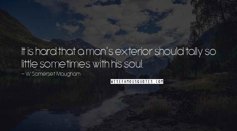 W. Somerset Maugham Quotes: It is hard that a man's exterior should tally so little sometimes with his soul.