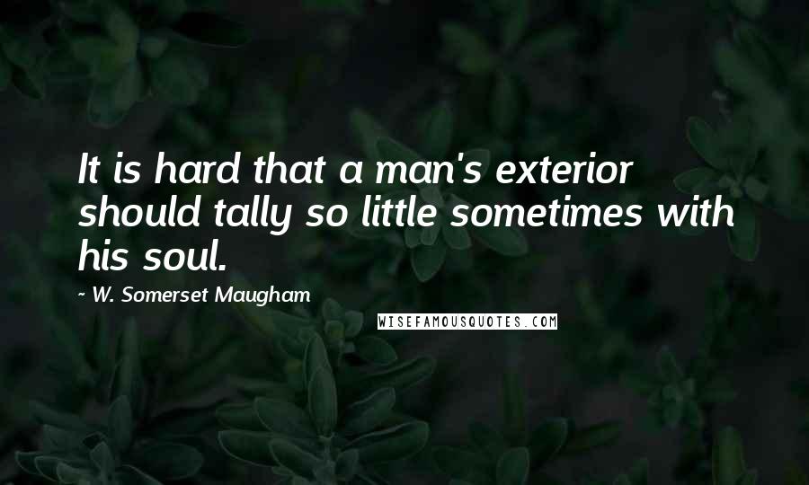 W. Somerset Maugham Quotes: It is hard that a man's exterior should tally so little sometimes with his soul.