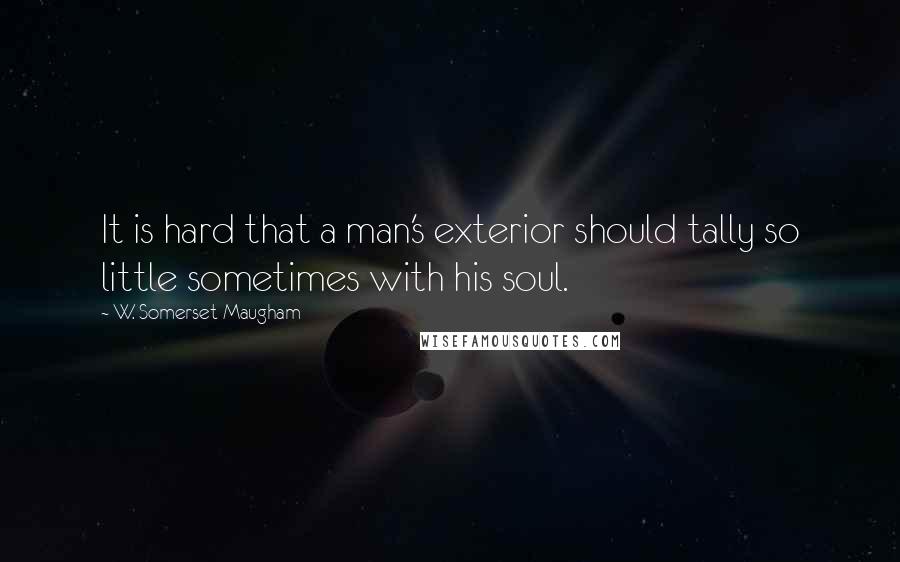 W. Somerset Maugham Quotes: It is hard that a man's exterior should tally so little sometimes with his soul.