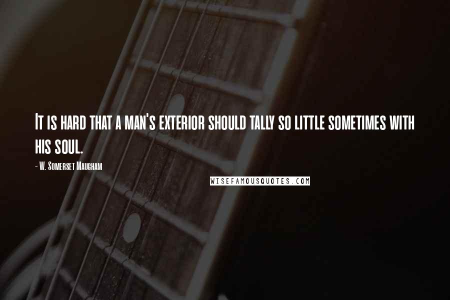 W. Somerset Maugham Quotes: It is hard that a man's exterior should tally so little sometimes with his soul.