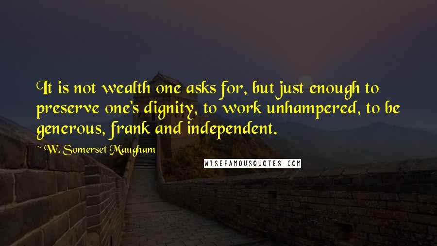 W. Somerset Maugham Quotes: It is not wealth one asks for, but just enough to preserve one's dignity, to work unhampered, to be generous, frank and independent.