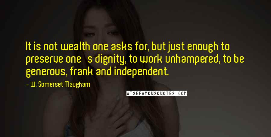 W. Somerset Maugham Quotes: It is not wealth one asks for, but just enough to preserve one's dignity, to work unhampered, to be generous, frank and independent.