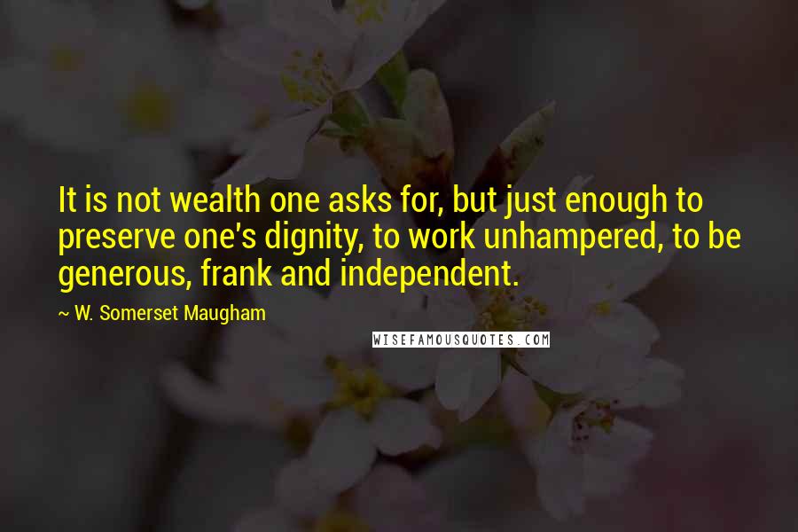 W. Somerset Maugham Quotes: It is not wealth one asks for, but just enough to preserve one's dignity, to work unhampered, to be generous, frank and independent.