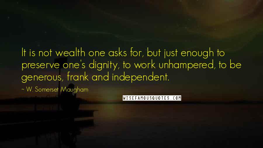 W. Somerset Maugham Quotes: It is not wealth one asks for, but just enough to preserve one's dignity, to work unhampered, to be generous, frank and independent.
