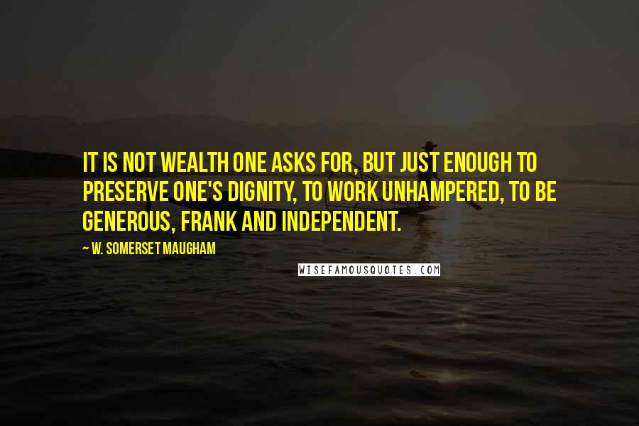 W. Somerset Maugham Quotes: It is not wealth one asks for, but just enough to preserve one's dignity, to work unhampered, to be generous, frank and independent.