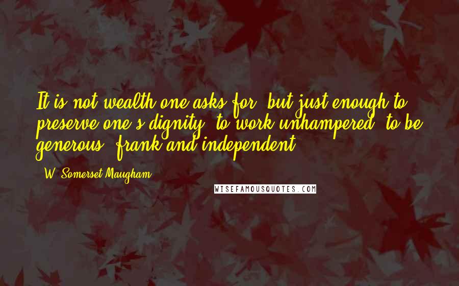 W. Somerset Maugham Quotes: It is not wealth one asks for, but just enough to preserve one's dignity, to work unhampered, to be generous, frank and independent.