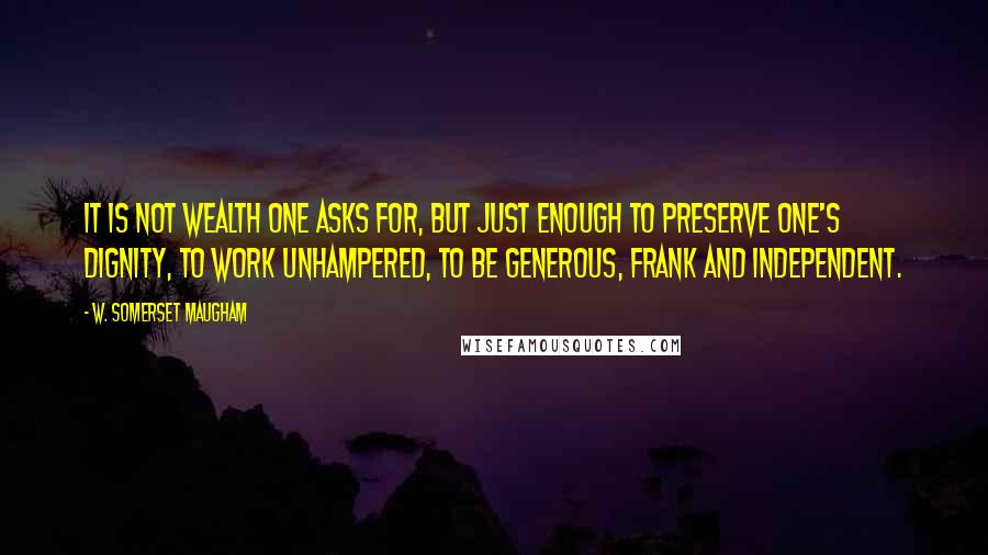 W. Somerset Maugham Quotes: It is not wealth one asks for, but just enough to preserve one's dignity, to work unhampered, to be generous, frank and independent.