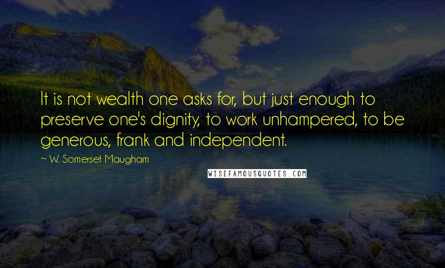 W. Somerset Maugham Quotes: It is not wealth one asks for, but just enough to preserve one's dignity, to work unhampered, to be generous, frank and independent.