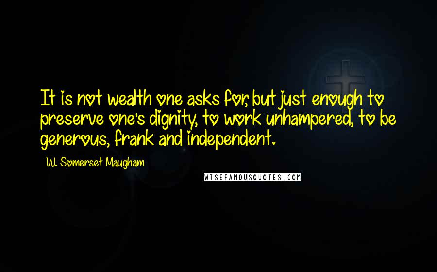 W. Somerset Maugham Quotes: It is not wealth one asks for, but just enough to preserve one's dignity, to work unhampered, to be generous, frank and independent.