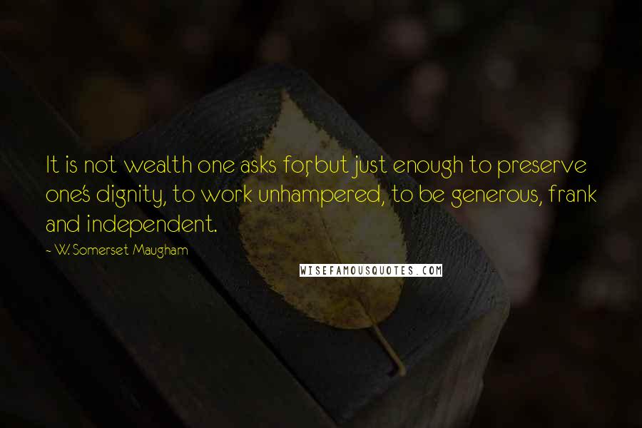 W. Somerset Maugham Quotes: It is not wealth one asks for, but just enough to preserve one's dignity, to work unhampered, to be generous, frank and independent.