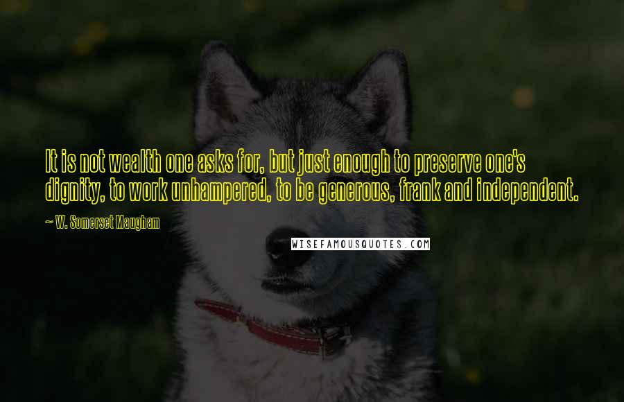 W. Somerset Maugham Quotes: It is not wealth one asks for, but just enough to preserve one's dignity, to work unhampered, to be generous, frank and independent.