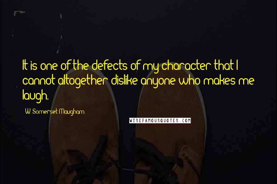 W. Somerset Maugham Quotes: It is one of the defects of my character that I cannot altogether dislike anyone who makes me laugh.