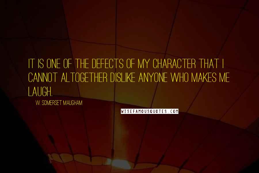 W. Somerset Maugham Quotes: It is one of the defects of my character that I cannot altogether dislike anyone who makes me laugh.