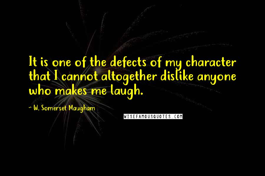 W. Somerset Maugham Quotes: It is one of the defects of my character that I cannot altogether dislike anyone who makes me laugh.