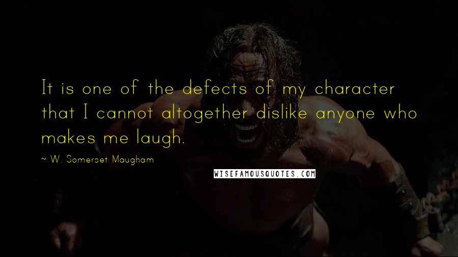 W. Somerset Maugham Quotes: It is one of the defects of my character that I cannot altogether dislike anyone who makes me laugh.