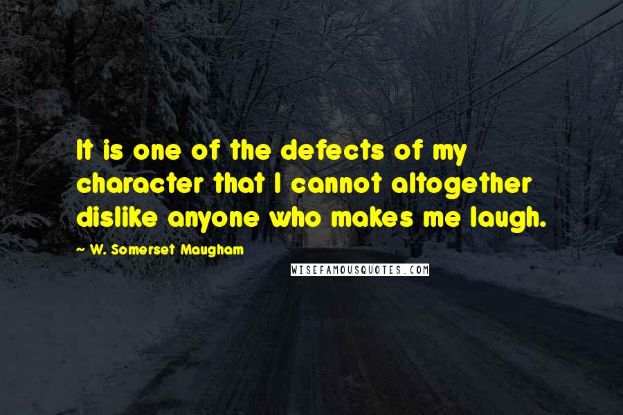 W. Somerset Maugham Quotes: It is one of the defects of my character that I cannot altogether dislike anyone who makes me laugh.