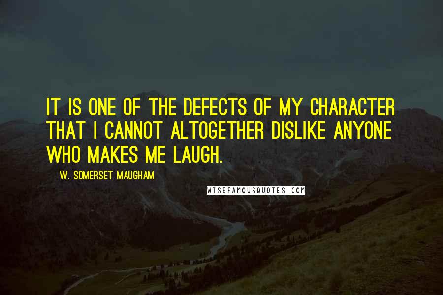 W. Somerset Maugham Quotes: It is one of the defects of my character that I cannot altogether dislike anyone who makes me laugh.