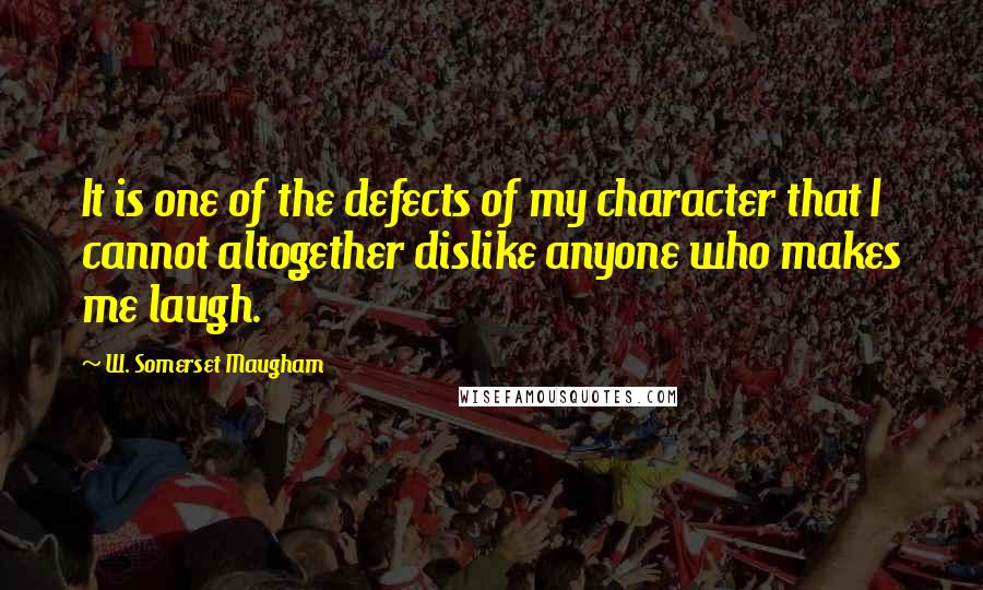 W. Somerset Maugham Quotes: It is one of the defects of my character that I cannot altogether dislike anyone who makes me laugh.