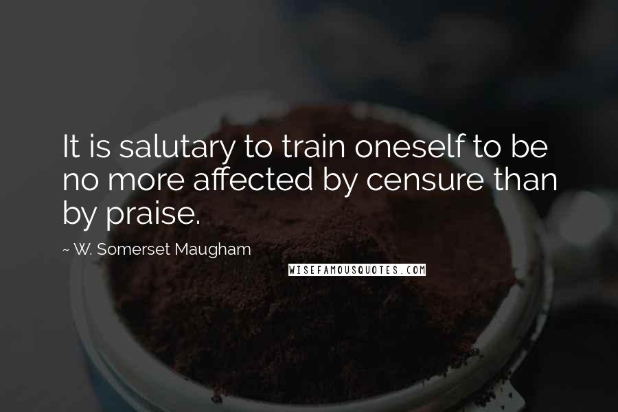 W. Somerset Maugham Quotes: It is salutary to train oneself to be no more affected by censure than by praise.