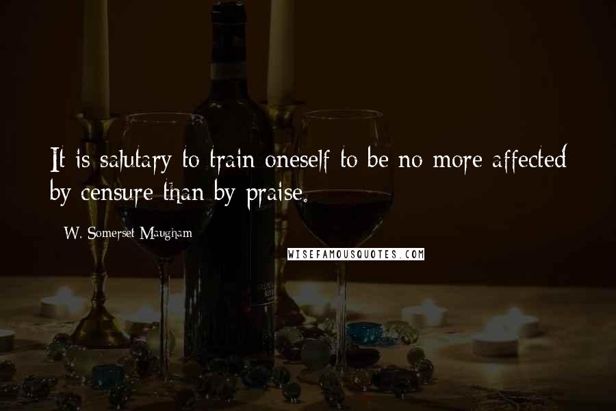 W. Somerset Maugham Quotes: It is salutary to train oneself to be no more affected by censure than by praise.