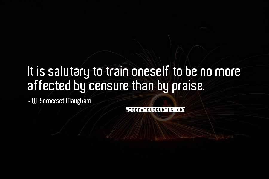 W. Somerset Maugham Quotes: It is salutary to train oneself to be no more affected by censure than by praise.