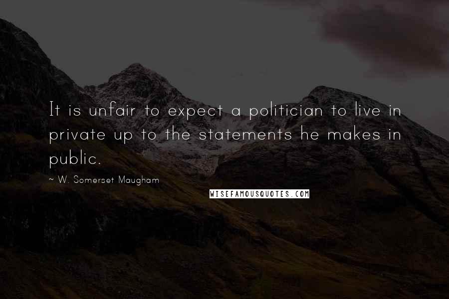 W. Somerset Maugham Quotes: It is unfair to expect a politician to live in private up to the statements he makes in public.