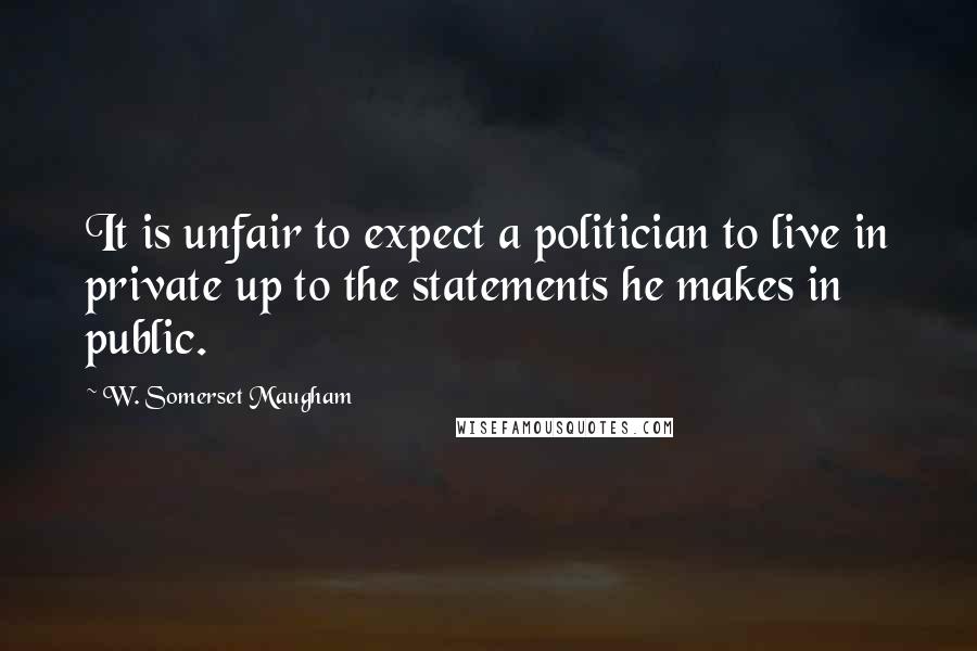 W. Somerset Maugham Quotes: It is unfair to expect a politician to live in private up to the statements he makes in public.