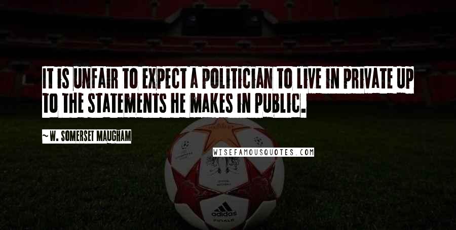 W. Somerset Maugham Quotes: It is unfair to expect a politician to live in private up to the statements he makes in public.