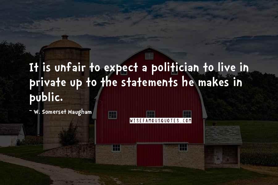 W. Somerset Maugham Quotes: It is unfair to expect a politician to live in private up to the statements he makes in public.