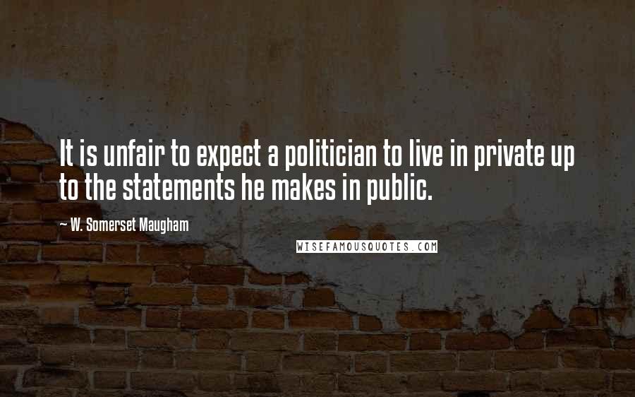 W. Somerset Maugham Quotes: It is unfair to expect a politician to live in private up to the statements he makes in public.