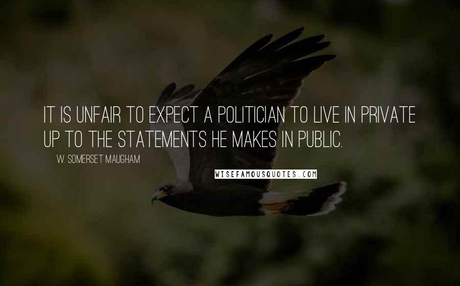 W. Somerset Maugham Quotes: It is unfair to expect a politician to live in private up to the statements he makes in public.