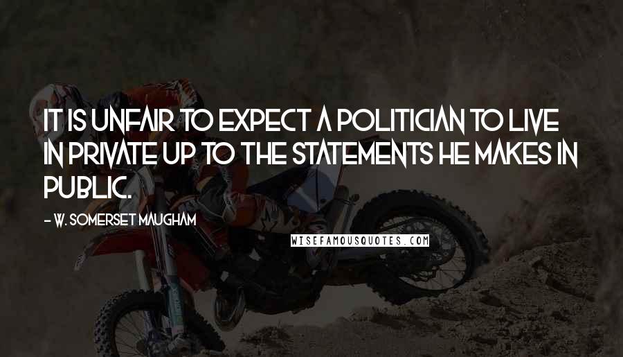 W. Somerset Maugham Quotes: It is unfair to expect a politician to live in private up to the statements he makes in public.