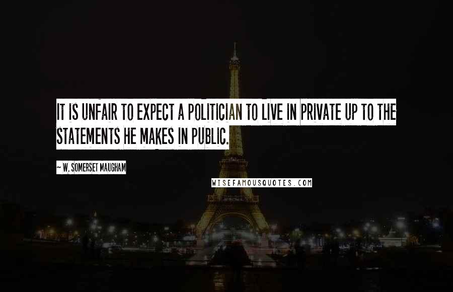 W. Somerset Maugham Quotes: It is unfair to expect a politician to live in private up to the statements he makes in public.